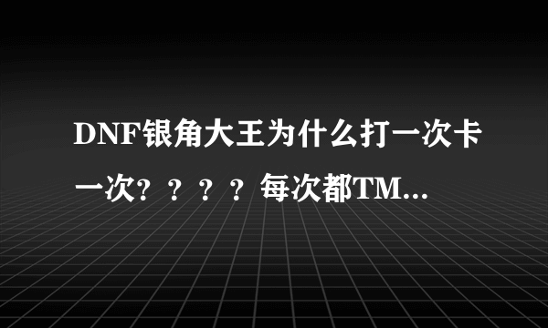 DNF银角大王为什么打一次卡一次？？？？每次都TM到快过去的时候就卡了？？？！！！有没有人和我一样