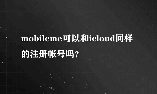 mobileme可以和icloud同样的注册帐号吗？