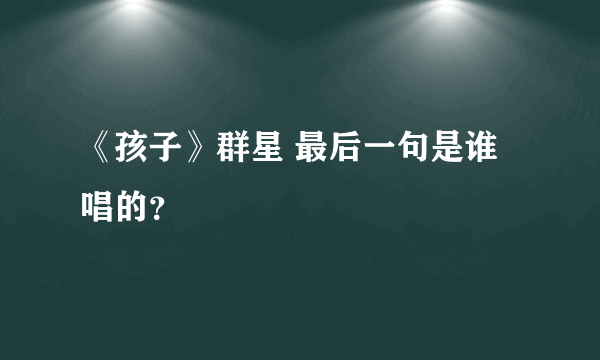 《孩子》群星 最后一句是谁唱的？