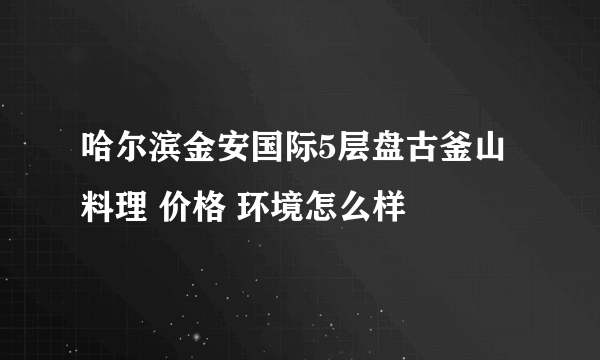 哈尔滨金安国际5层盘古釜山料理 价格 环境怎么样