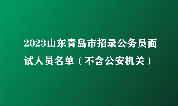 2023山东青岛市招录公务员面试人员名单（不含公安机关）