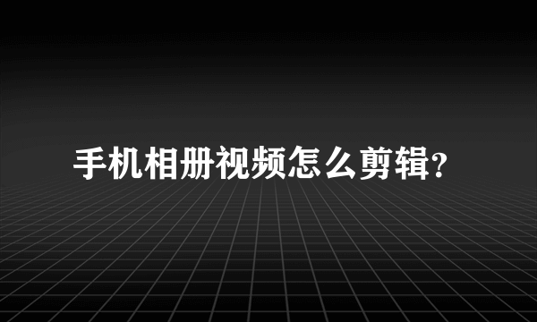 手机相册视频怎么剪辑？