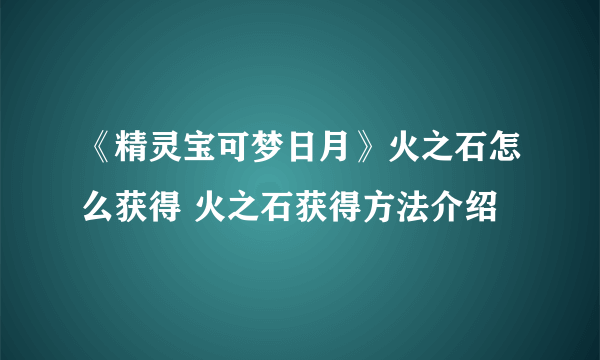 《精灵宝可梦日月》火之石怎么获得 火之石获得方法介绍