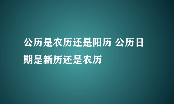 公历是农历还是阳历 公历日期是新历还是农历