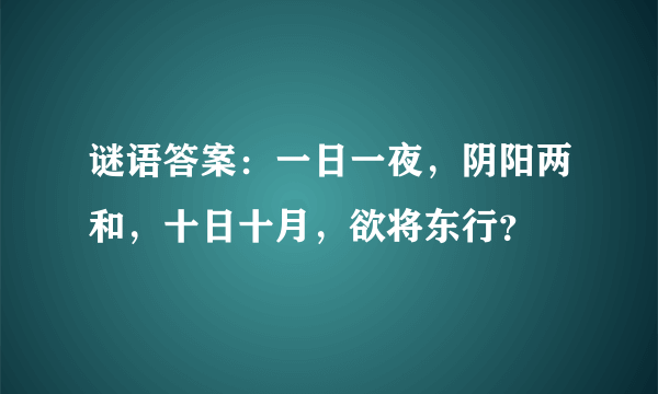 谜语答案：一日一夜，阴阳两和，十日十月，欲将东行？