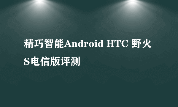 精巧智能Android HTC 野火S电信版评测