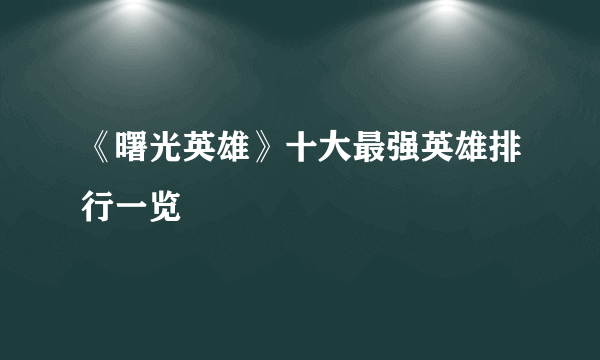 《曙光英雄》十大最强英雄排行一览