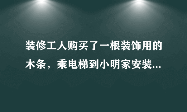 装修工人购买了一根装饰用的木条，乘电梯到小明家安装，如图电梯的长、宽、高分别是1.5m，1.5m，2.2m，那么能放入电梯内的木条的最大长度大约是多少米？你能估计出装修工人买的木条至少是多少米吗？糟糕，太长了，放不进去，