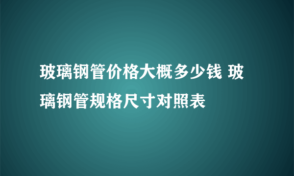 玻璃钢管价格大概多少钱 玻璃钢管规格尺寸对照表