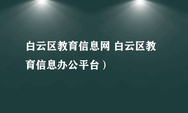 白云区教育信息网 白云区教育信息办公平台）