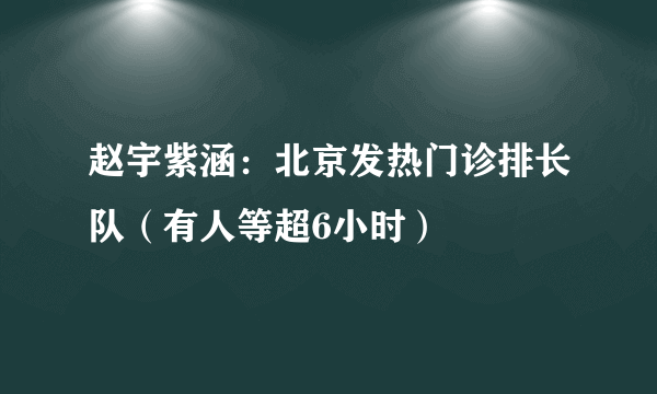 赵宇紫涵：北京发热门诊排长队（有人等超6小时）