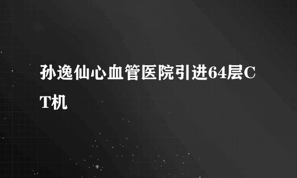 孙逸仙心血管医院引进64层CT机