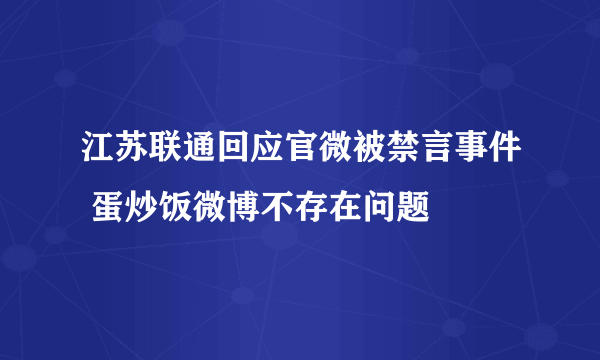 江苏联通回应官微被禁言事件 蛋炒饭微博不存在问题