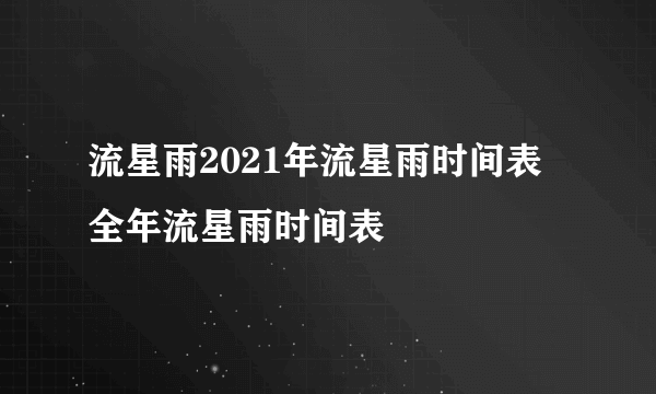 流星雨2021年流星雨时间表 全年流星雨时间表