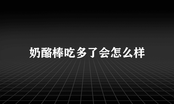 奶酪棒吃多了会怎么样