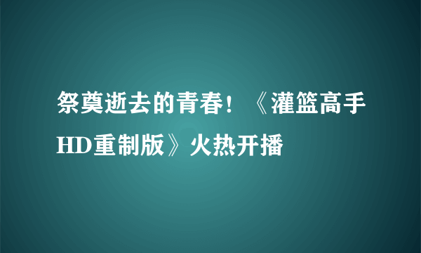 祭奠逝去的青春！《灌篮高手HD重制版》火热开播