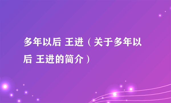 多年以后 王进（关于多年以后 王进的简介）