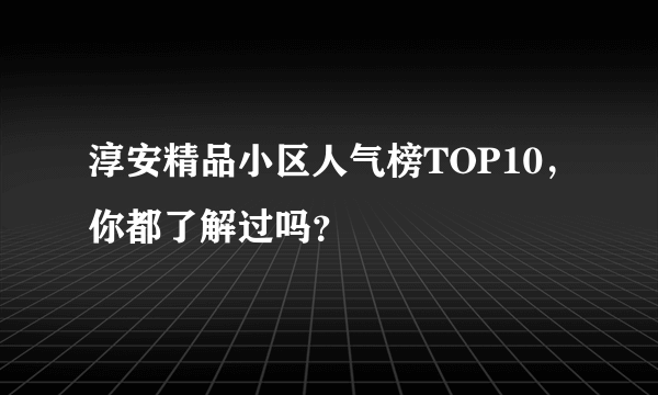 淳安精品小区人气榜TOP10，你都了解过吗？