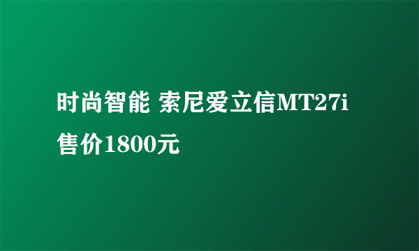 时尚智能 索尼爱立信MT27i售价1800元