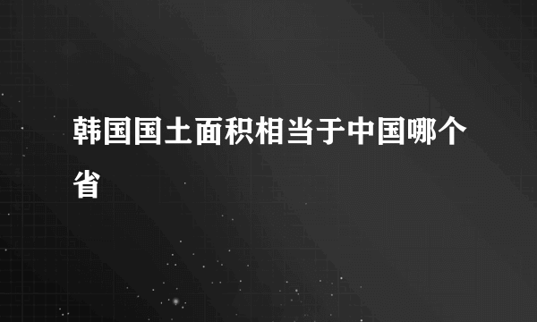 韩国国土面积相当于中国哪个省