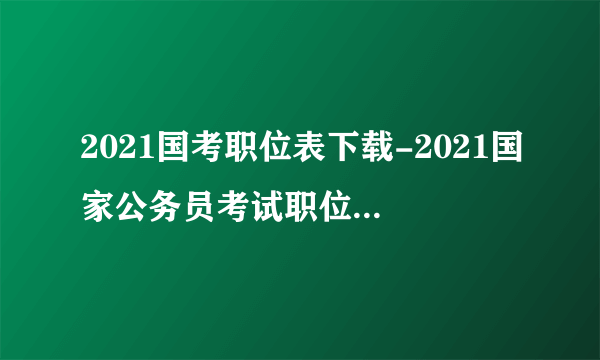 2021国考职位表下载-2021国家公务员考试职位表全国汇总(招25726人)