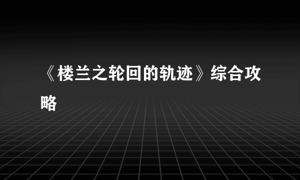 《楼兰之轮回的轨迹》综合攻略