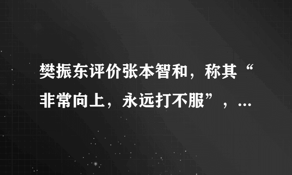 樊振东评价张本智和，称其“非常向上，永远打不服”，是怎么回事？如何评价？