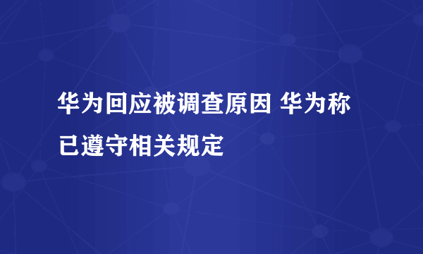 华为回应被调查原因 华为称已遵守相关规定