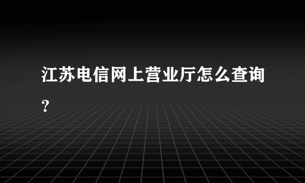 江苏电信网上营业厅怎么查询？