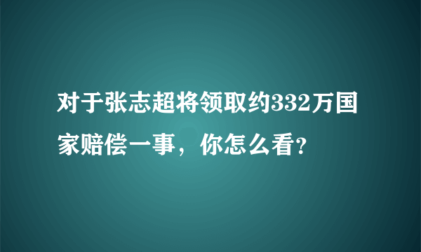 对于张志超将领取约332万国家赔偿一事，你怎么看？