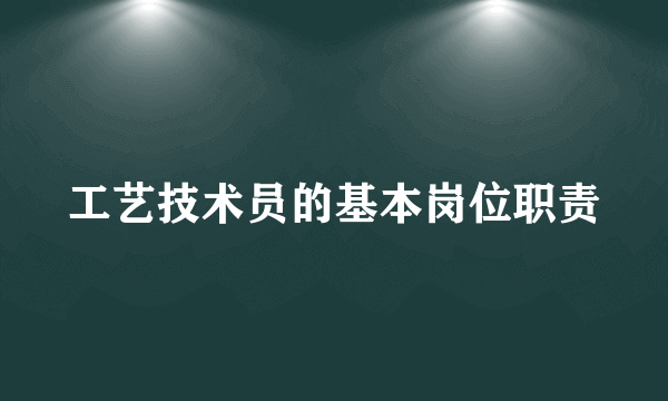 工艺技术员的基本岗位职责