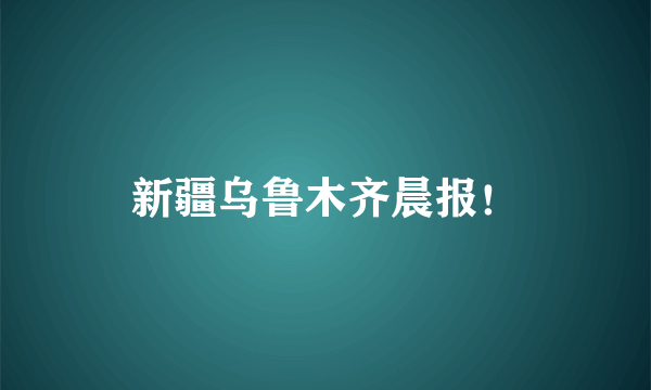 新疆乌鲁木齐晨报！