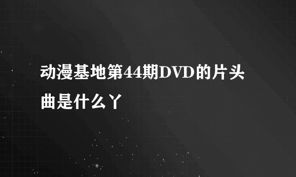 动漫基地第44期DVD的片头曲是什么丫