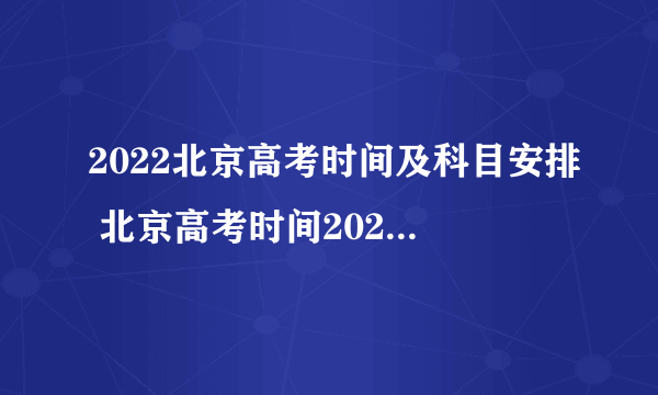 2022北京高考时间及科目安排 北京高考时间2022年具体时间