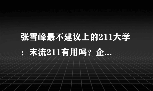 张雪峰最不建议上的211大学：末流211有用吗？企业认可吗？