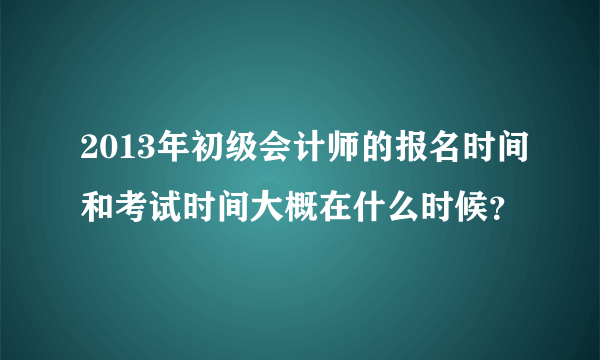 2013年初级会计师的报名时间和考试时间大概在什么时候？