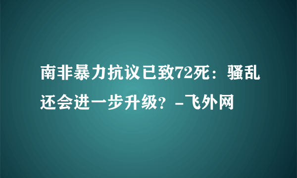 南非暴力抗议已致72死：骚乱还会进一步升级？-飞外网