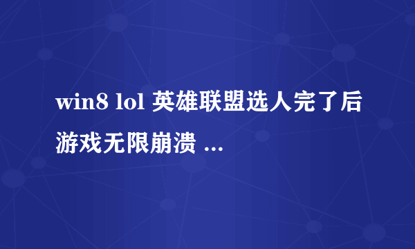 win8 lol 英雄联盟选人完了后游戏无限崩溃 有时候直接什么都不显示 但是下面有lol的图标 点开什么都没