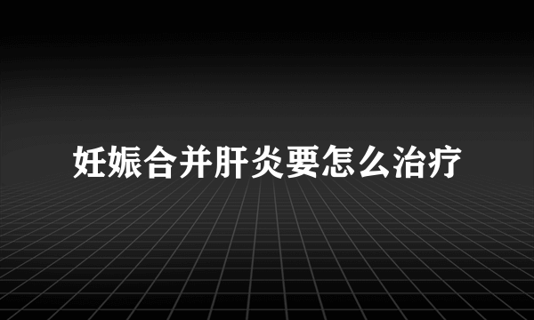 妊娠合并肝炎要怎么治疗