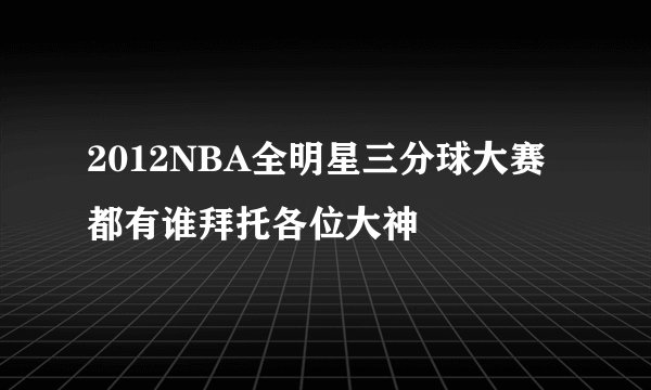 2012NBA全明星三分球大赛都有谁拜托各位大神