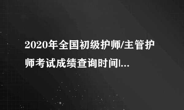 2020年全国初级护师/主管护师考试成绩查询时间|查询入口