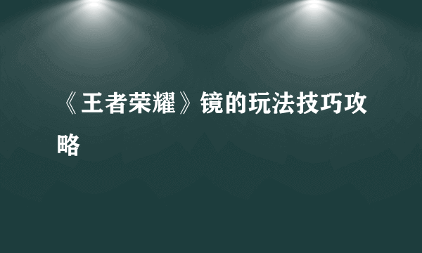 《王者荣耀》镜的玩法技巧攻略