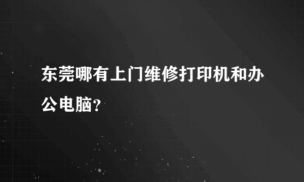 东莞哪有上门维修打印机和办公电脑？