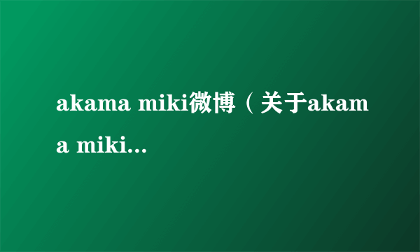 akama miki微博（关于akama miki微博的简介）