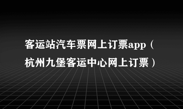 客运站汽车票网上订票app（杭州九堡客运中心网上订票）