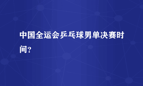 中国全运会乒乓球男单决赛时间？