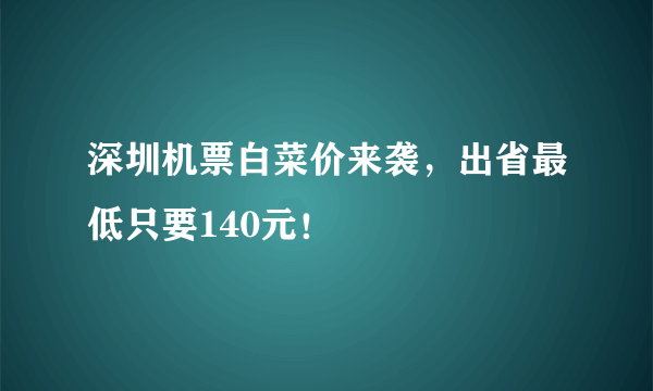 深圳机票白菜价来袭，出省最低只要140元！