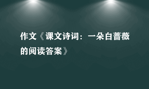 作文《课文诗词：一朵白蔷薇的阅读答案》