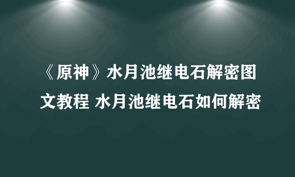 《原神》水月池继电石解密图文教程 水月池继电石如何解密