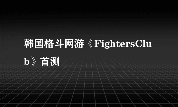 韩国格斗网游《FightersClub》首测